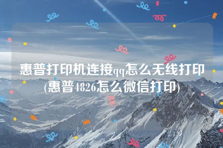 惠普打印机连接qq怎么无线打印(惠普4826怎么微信打印)