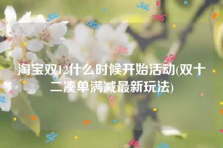 淘宝双12什么时候开始活动(双十二凑单满减最新玩法)