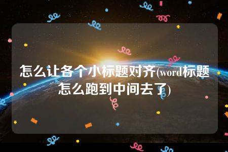 怎么让各个小标题对齐(word标题怎么跑到中间去了)