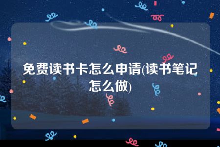 免费读书卡怎么申请(读书笔记怎么做)