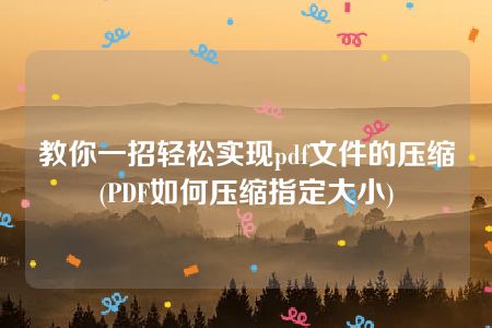 教你一招轻松实现pdf文件的压缩(PDF如何压缩指定大小)