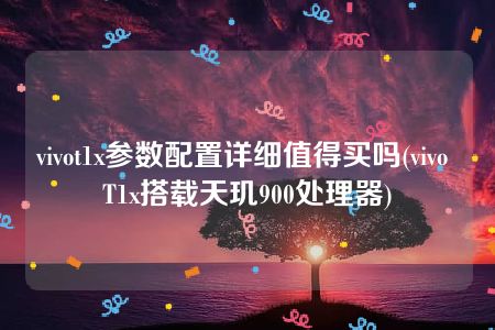 vivot1x参数配置详细值得买吗(vivo T1x搭载天玑900处理器)