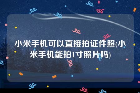 小米手机可以直接拍证件照(小米手机能拍1寸照片吗)