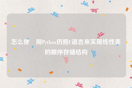 怎么使​用Python仿照C语言来实现线性表的顺序存储结构