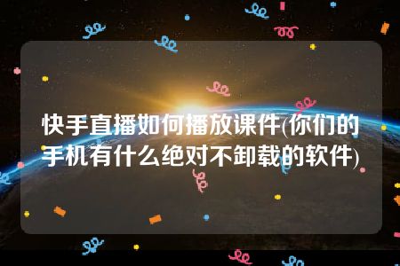 快手直播如何播放课件(你们的手机有什么绝对不卸载的软件)