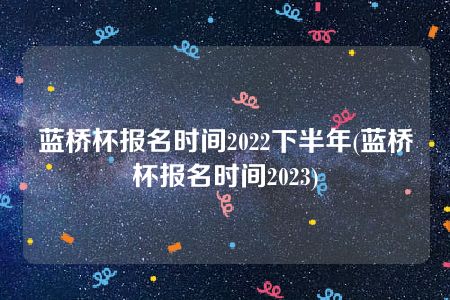 蓝桥杯报名时间2022下半年(蓝桥杯报名时间2023)