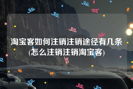 淘宝客如何注销注销途径有几条(怎么注销注销淘宝客)