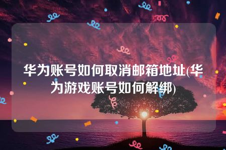 华为账号如何取消邮箱地址(华为游戏账号如何解绑)