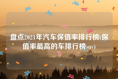 盘点2021年汽车保值率排行榜(保值率最高的车排行榜suv)