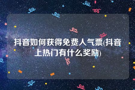 抖音如何获得免费人气票(抖音上热门有什么奖励)