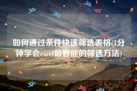 如何通过条件快速筛选表格(1分钟学会excel最智能的筛选方法)