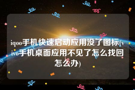 iqoo手机快速启动应用没了图标(vivo手机桌面应用不见了怎么找回怎么办)