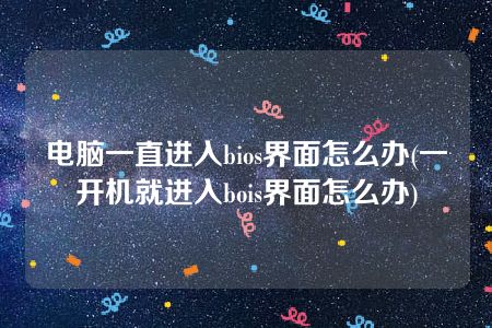 电脑一直进入bios界面怎么办(一开机就进入bois界面怎么办)