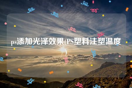 ps添加光泽效果(PS塑料注塑温度)