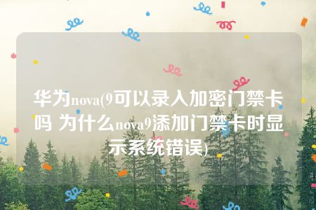 华为nova(9可以录入加密门禁卡吗 为什么nova9添加门禁卡时显示系统错误)