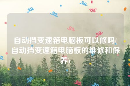 自动挡变速箱电脑板可以修吗(自动挡变速箱电脑板的维修和保养)