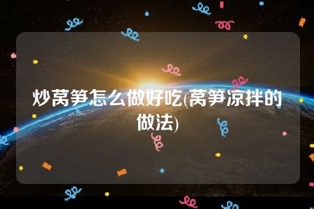 炒莴笋怎么做好吃(莴笋凉拌的做法)