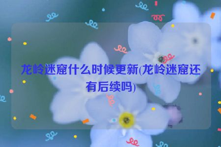 龙岭迷窟什么时候更新(龙岭迷窟还有后续吗)