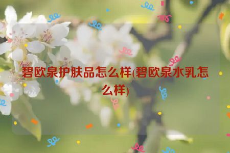 碧欧泉护肤品怎么样(碧欧泉水乳怎么样)