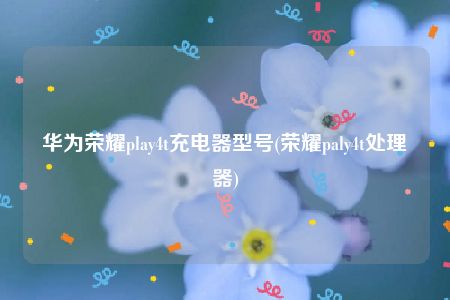 华为荣耀play4t充电器型号(荣耀paly4t处理器)