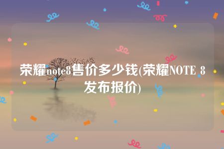 荣耀note8售价多少钱(荣耀NOTE 8发布报价)