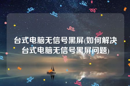 台式电脑无信号黑屏(如何解决台式电脑无信号黑屏问题)