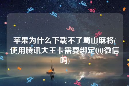 苹果为什么下载不了蜀山麻将(使用腾讯大王卡需要绑定QQ微信吗)