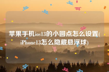 苹果手机ios13的小圆点怎么设置(iPhone13怎么隐藏悬浮球)