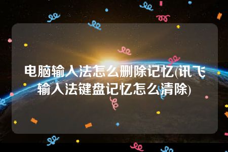 电脑输入法怎么删除记忆(讯飞输入法键盘记忆怎么清除)