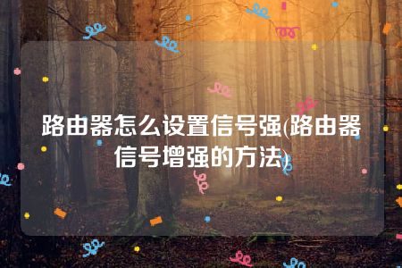 路由器怎么设置信号强(路由器信号增强的方法)