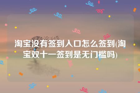 淘宝没有签到入口怎么签到(淘宝双十一签到是无门槛吗)