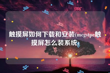 触摸屏如何下载和安装(mcgstpc触摸屏怎么装系统)