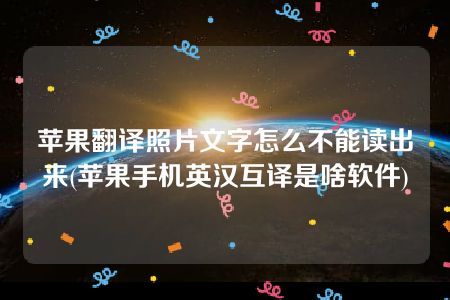 苹果翻译照片文字怎么不能读出来(苹果手机英汉互译是啥软件)