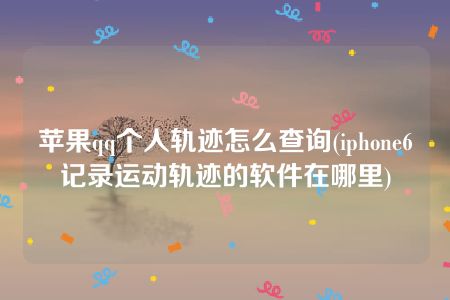 苹果qq个人轨迹怎么查询(iphone6记录运动轨迹的软件在哪里)