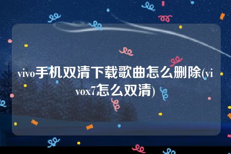 vivo手机双清下载歌曲怎么删除(vivox7怎么双清)
