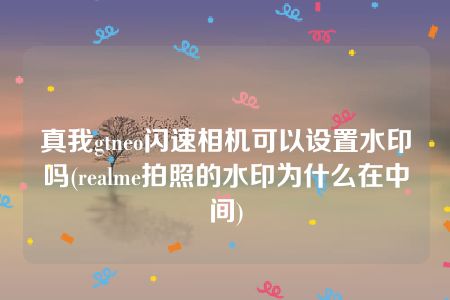 真我gtneo闪速相机可以设置水印吗(realme拍照的水印为什么在中间)