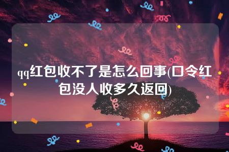 qq红包收不了是怎么回事(口令红包没人收多久返回)