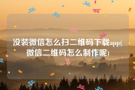 没装微信怎么扫二维码下载app(微信二维码怎么制作呢)