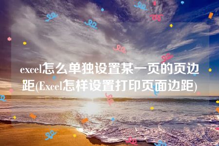 excel怎么单独设置某一页的页边距(Excel怎样设置打印页面边距)