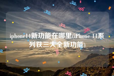 iphone14新功能在哪里(iPhone 14系列获三大全新功能)