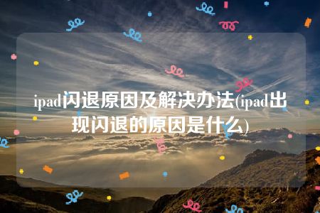 ipad闪退原因及解决办法(ipad出现闪退的原因是什么)