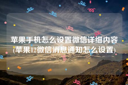 苹果手机怎么设置微信详细内容(苹果12微信消息通知怎么设置)