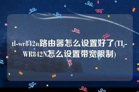 tl-wr842n路由器怎么设置好了(TL-WR842N怎么设置带宽限制)