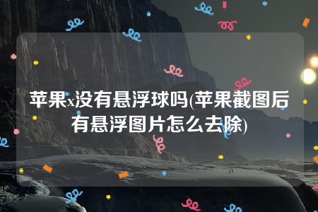 苹果x没有悬浮球吗(苹果截图后有悬浮图片怎么去除)