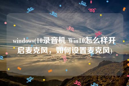 windows(10录音机 Win10怎么样开启麦克风，如何设置麦克风)