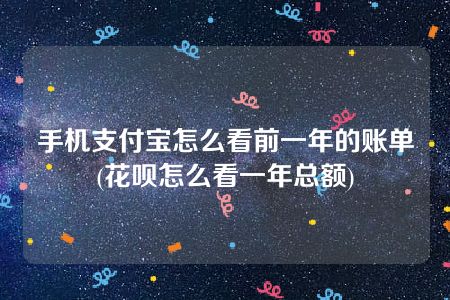 手机支付宝怎么看前一年的账单(花呗怎么看一年总额)