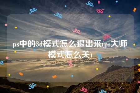 ps中的3d模式怎么退出来(ps大师模式怎么关)