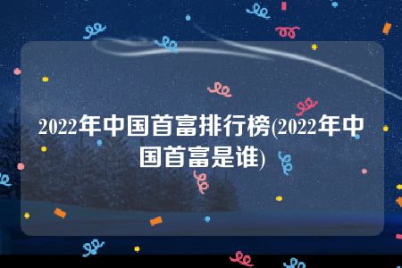 2022年中国首富排行榜(2022年中国首富是谁)