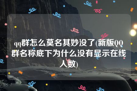 qq群怎么莫名其妙没了(新版QQ群名称底下为什么没有显示在线人数)