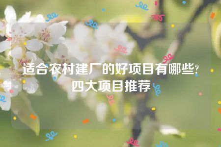 适合农村建厂的好项目有哪些?四大项目推荐